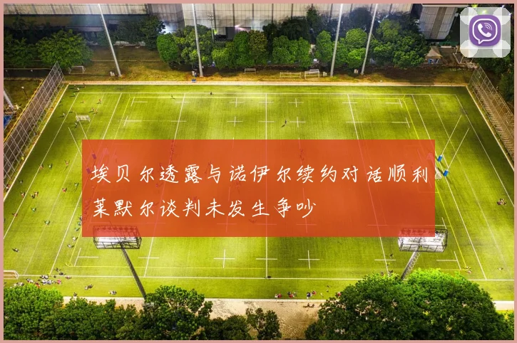 埃贝尔透露与诺伊尔续约对话顺利莱默尔谈判未发生争吵