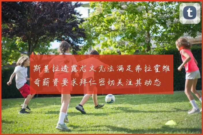 斯基拉透露尤文无法满足弗拉霍维奇薪资要求拜仁密切关注其动态