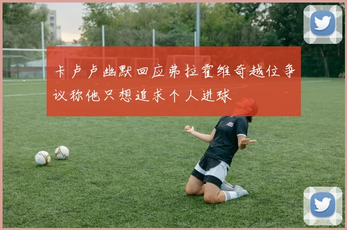 卡卢卢幽默回应弗拉霍维奇越位争议称他只想追求个人进球