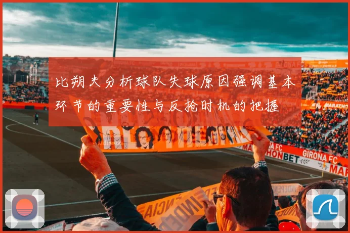 比朔夫分析球队失球原因强调基本环节的重要性与反抢时机的把握
