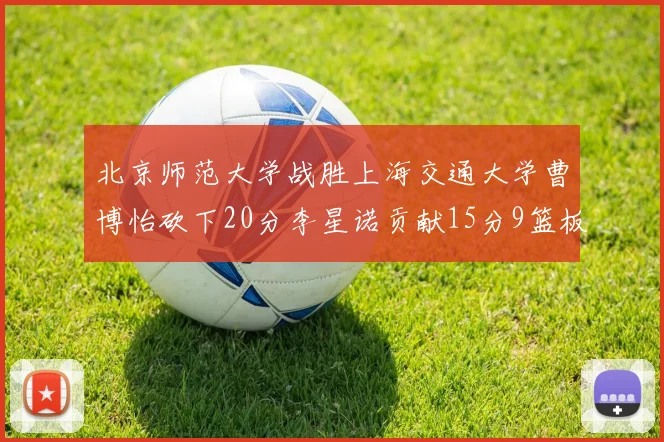 北京师范大学战胜上海交通大学曹博怡砍下20分李星诺贡献15分9篮板马天雨表现出色