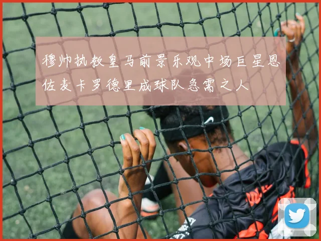 穆帅执教皇马前景乐观中场巨星恩佐麦卡罗德里成球队急需之人