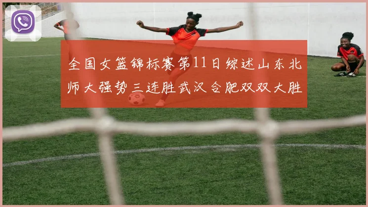 全国女篮锦标赛第11日综述山东北师大强势三连胜武汉合肥双双大胜展现实力