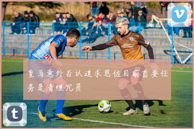 皇马意外否认追求恩佐目前首要任务是清理冗员