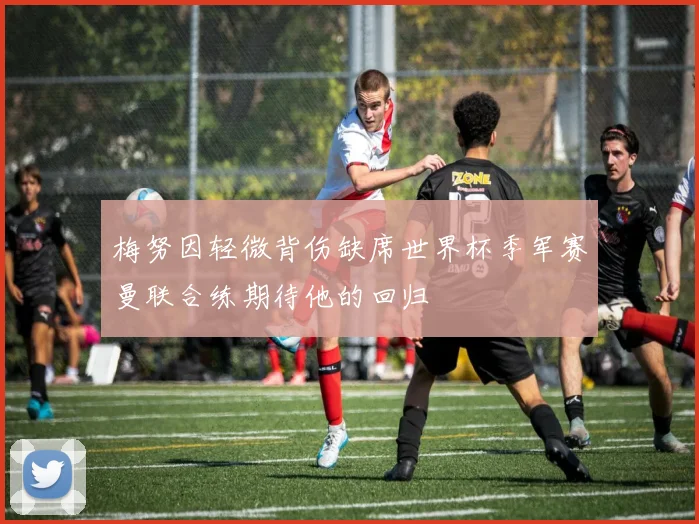 梅努因轻微背伤缺席世界杯季军赛曼联合练期待他的回归