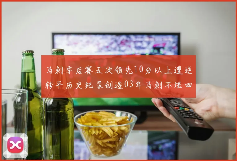 马刺季后赛五次领先10分以上遭逆转平历史纪录创造03年马刺不堪回首的尴尬