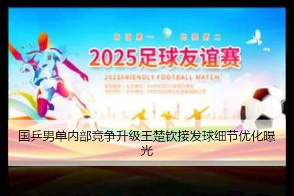 国乒男单内部竞争升级王楚钦接发球细节优化曝光